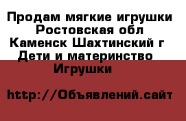  Продам мягкие игрушки - Ростовская обл., Каменск-Шахтинский г. Дети и материнство » Игрушки   